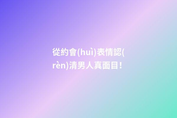 從約會(huì)表情認(rèn)清男人真面目！