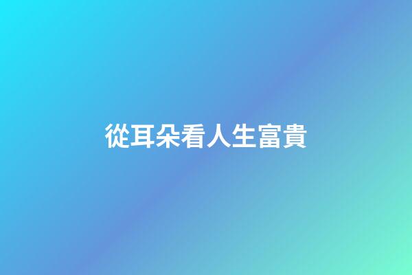 從耳朵看人生富貴