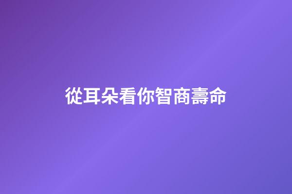 從耳朵看你智商壽命