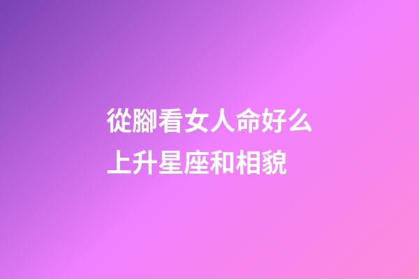 從腳看女人命好么上升星座和相貌-第1張-星座運勢-玄機派
