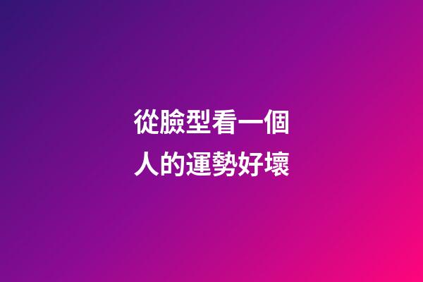 從臉型看一個人的運勢好壞