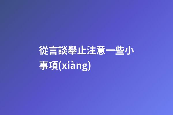 從言談舉止注意一些小事項(xiàng)