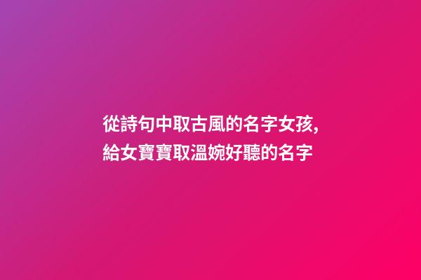 從詩句中取古風的名字女孩,給女寶寶取溫婉好聽的名字-第1張-觀點-玄機派
