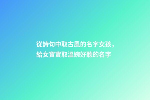 從詩句中取古風的名字女孩，給女寶寶取溫婉好聽的名字-第1張-觀點-玄機派