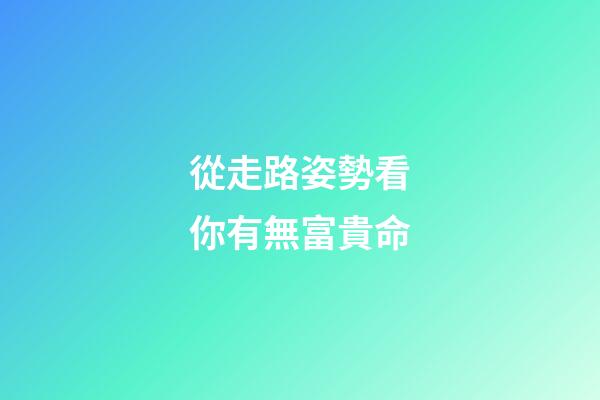 從走路姿勢看你有無富貴命