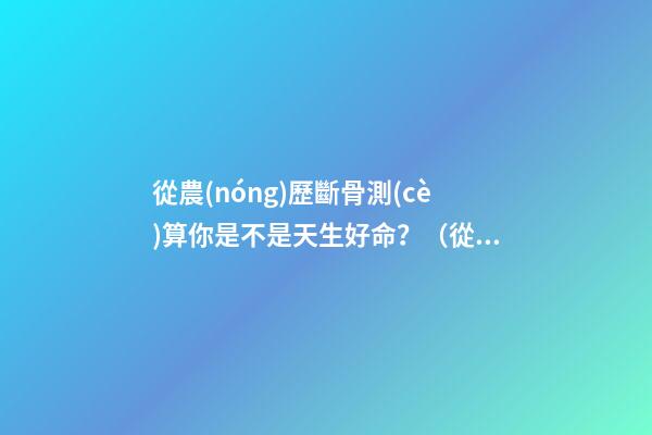 從農(nóng)歷斷骨測(cè)算你是不是天生好命？（從農(nóng)歷出生月份斷骨算命,看你是不是天生好命,非常準(zhǔn)!）