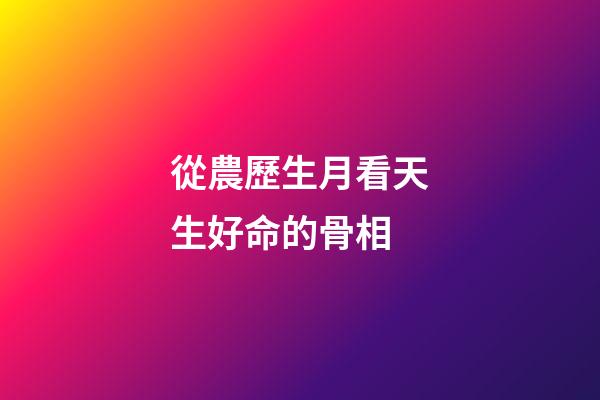 從農歷生月看天生好命的骨相