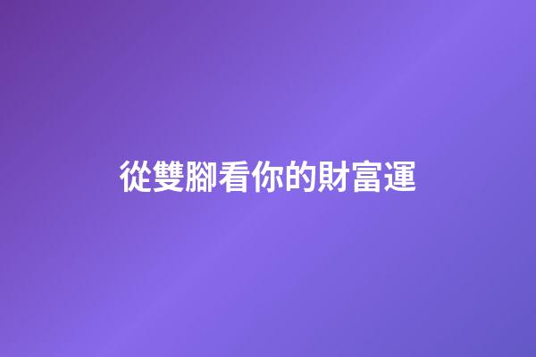 從雙腳看你的財富運
