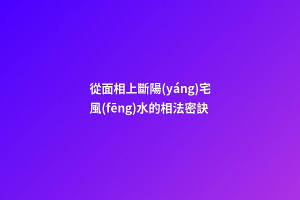 從面相上斷陽(yáng)宅風(fēng)水的相法密訣