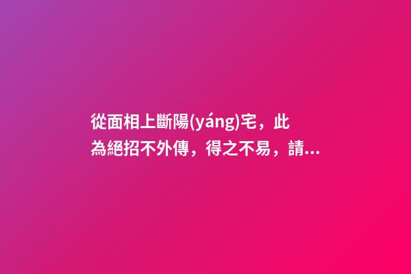 從面相上斷陽(yáng)宅，此為絕招不外傳，得之不易，請(qǐng)勿妄傳