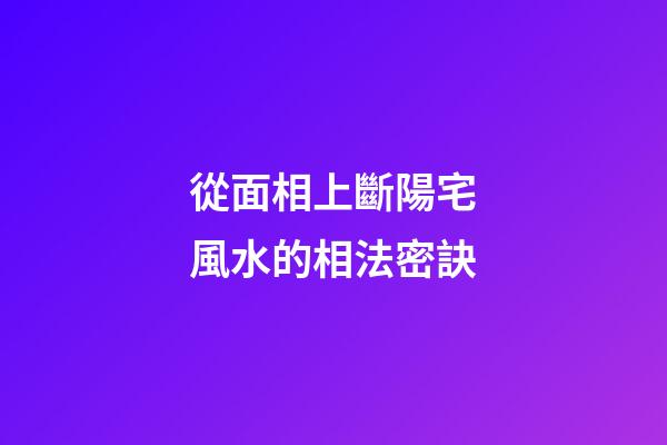 從面相上斷陽宅風水的相法密訣