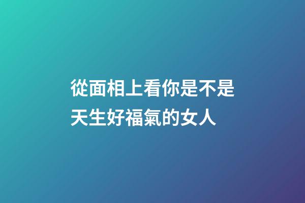 從面相上看你是不是天生好福氣的女人