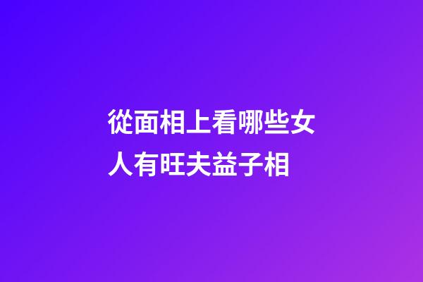 從面相上看哪些女人有旺夫益子相