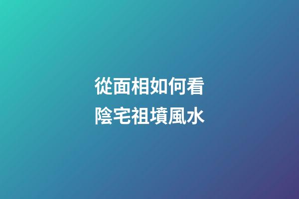 從面相如何看陰宅祖墳風水