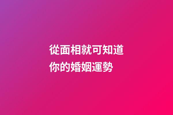 從面相就可知道你的婚姻運勢