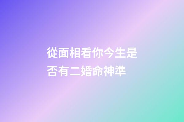 從面相看你今生是否有二婚命神準