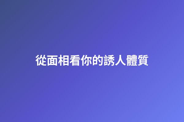 從面相看你的誘人體質