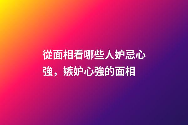 從面相看哪些人妒忌心強，嫉妒心強的面相