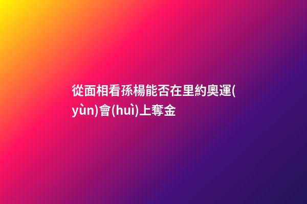 從面相看孫楊能否在里約奧運(yùn)會(huì)上奪金
