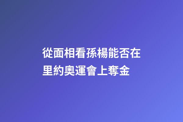 從面相看孫楊能否在里約奧運會上奪金