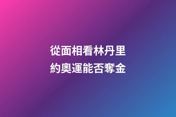 從面相看林丹里約奧運能否奪金