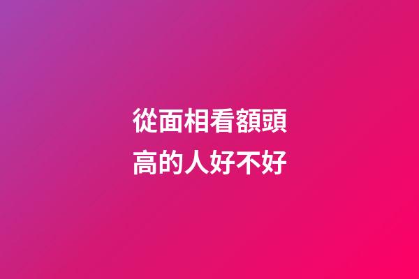 從面相看額頭高的人好不好