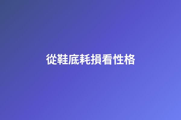 從鞋底耗損看性格