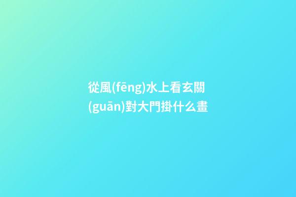 從風(fēng)水上看玄關(guān)對大門掛什么畫