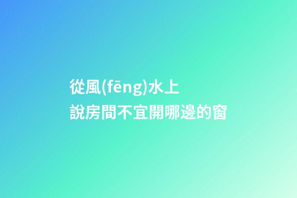 從風(fēng)水上說房間不宜開哪邊的窗