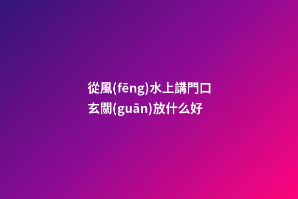 從風(fēng)水上講門口玄關(guān)放什么好