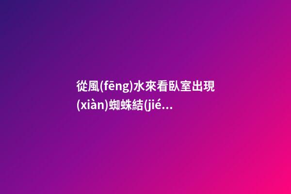 從風(fēng)水來看臥室出現(xiàn)蜘蛛結(jié)網(wǎng)