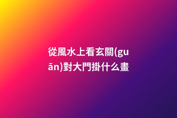 從風水上看玄關(guān)對大門掛什么畫
