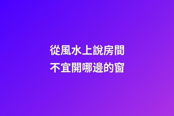 從風水上說房間不宜開哪邊的窗