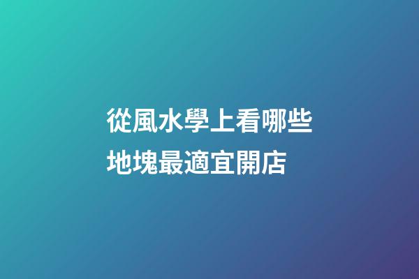 從風水學上看哪些地塊最適宜開店?