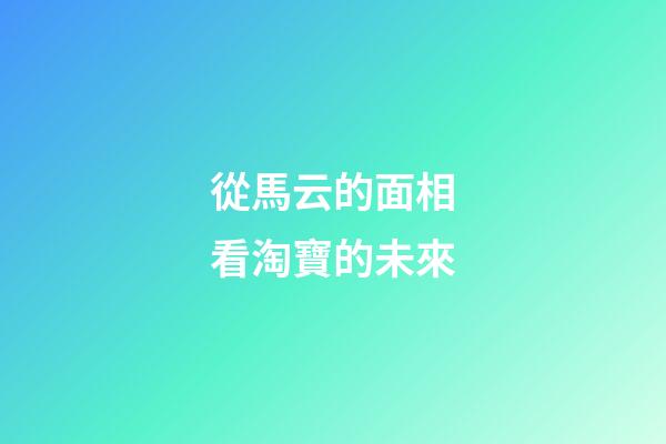 從馬云的面相看淘寶的未來