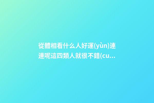 從體相看什么人好運(yùn)連連呢?這四類人就很不錯(cuò)