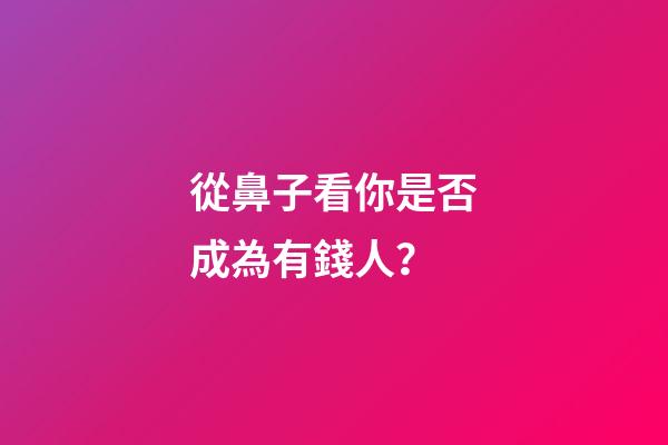 從鼻子看你是否成為有錢人？