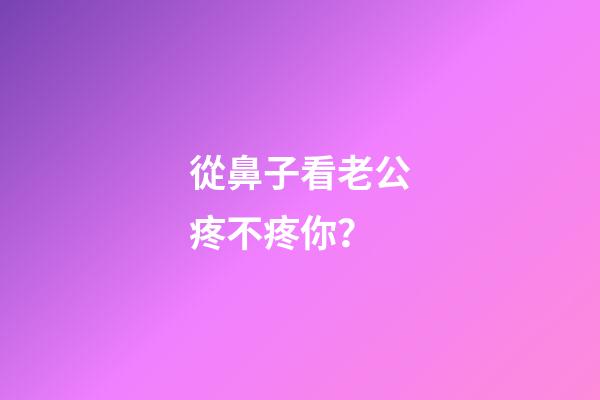 從鼻子看老公疼不疼你？
