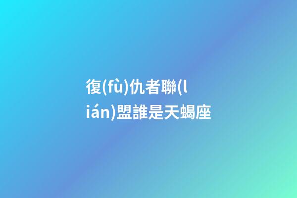 復(fù)仇者聯(lián)盟誰是天蝎座-第1張-星座運勢-玄機派