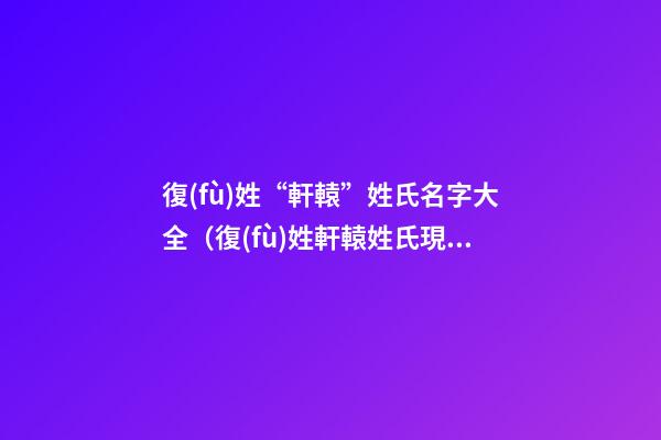 復(fù)姓“軒轅”姓氏名字大全（復(fù)姓軒轅姓氏現(xiàn)在姓什么）