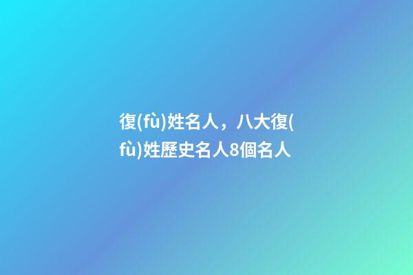 復(fù)姓名人，八大復(fù)姓歷史名人8個名人