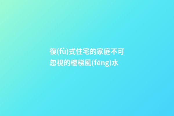 復(fù)式住宅的家庭不可忽視的樓梯風(fēng)水