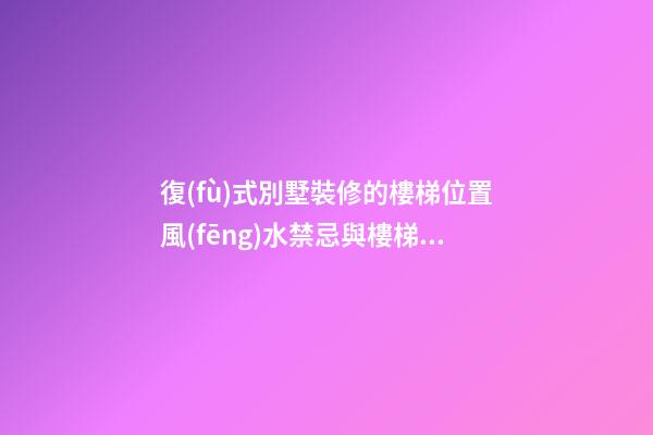 復(fù)式別墅裝修的樓梯位置風(fēng)水禁忌與樓梯樣式