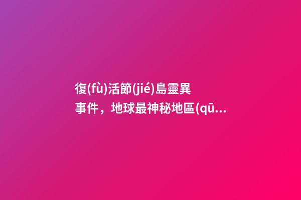 復(fù)活節(jié)島靈異事件，地球最神秘地區(qū)-第1張-觀點(diǎn)-玄機(jī)派