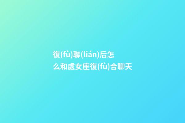 復(fù)聯(lián)后怎么和處女座復(fù)合聊天-第1張-星座運(yùn)勢-玄機(jī)派