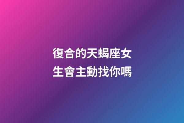 復合的天蝎座女生會主動找你嗎-第1張-星座運勢-玄機派