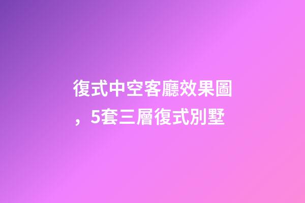 復式中空客廳效果圖，5套三層復式別墅-第1張-觀點-玄機派