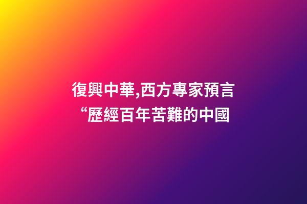 復興中華,西方專家預言“歷經百年苦難的中國-第1張-觀點-玄機派