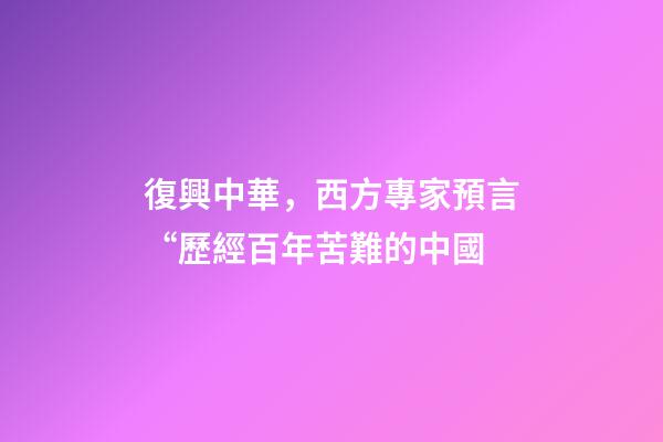 復興中華，西方專家預言“歷經百年苦難的中國-第1張-觀點-玄機派