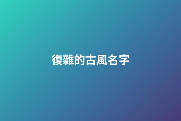 復雜的古風名字(復雜古風名字男)-第1張-男孩起名-玄機派